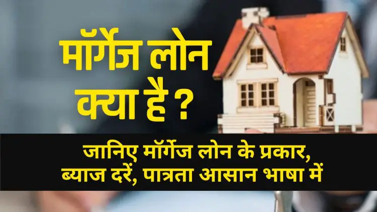 Mortgage Loan क्या है ? जानिए मॉर्गेज लोन के प्रकार, ब्याज दरें, पात्रता आसान भाषा में