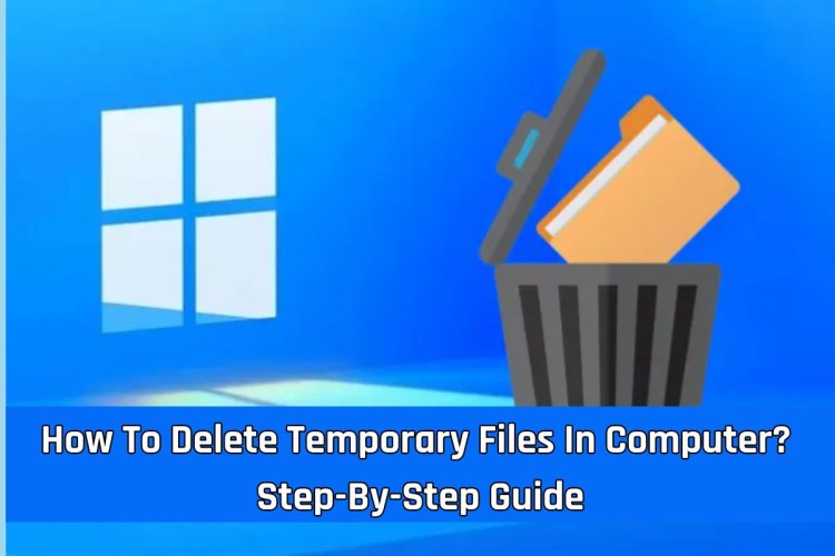 How To Delete Temporary Files In Computer? Step-By-Step Guide