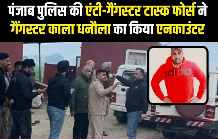 पंजाब पुलिस की एंटी-गैंगस्टर टास्क फोर्स ने Gangster Kala Dhanaula का किया Encounter