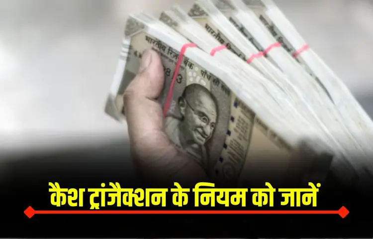 Cash Transaction Rules : कैश ट्रांजैक्शन के नियम को जानें, नहीं तो मिल सकता हैं आयकर नोटिस